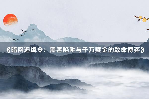 《暗网追缉令：黑客陷阱与千万赎金的致命博弈》