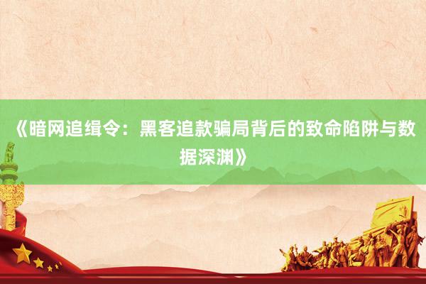 《暗网追缉令：黑客追款骗局背后的致命陷阱与数据深渊》