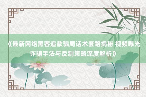 《最新网络黑客追款骗局话术套路揭秘 视频曝光诈骗手法与反制策略深度解析》