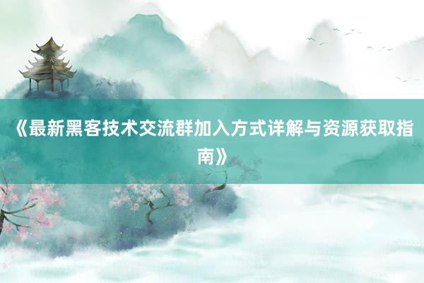 《最新黑客技术交流群加入方式详解与资源获取指南》