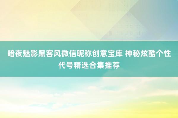 暗夜魅影黑客风微信昵称创意宝库 神秘炫酷个性代号精选合集推荐