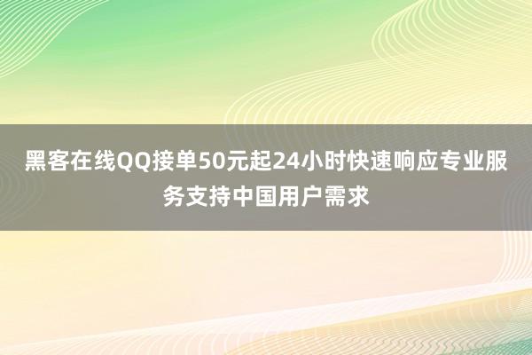 黑客在线QQ接单50元起24小时快速响应专业服务支持中国用户需求