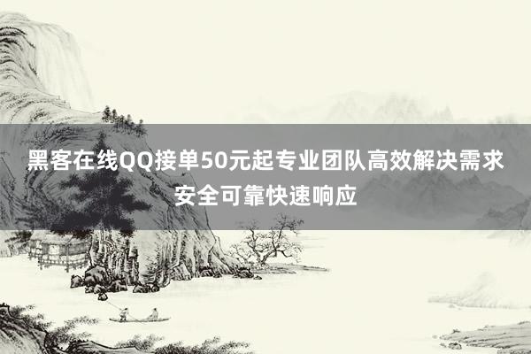 黑客在线QQ接单50元起专业团队高效解决需求安全可靠快速响应