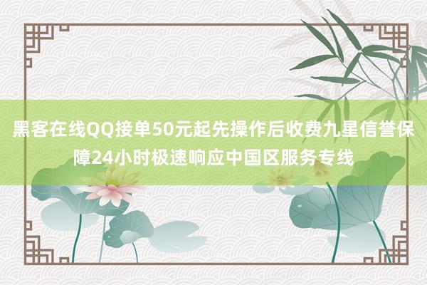 黑客在线QQ接单50元起先操作后收费九星信誉保障24小时极速响应中国区服务专线