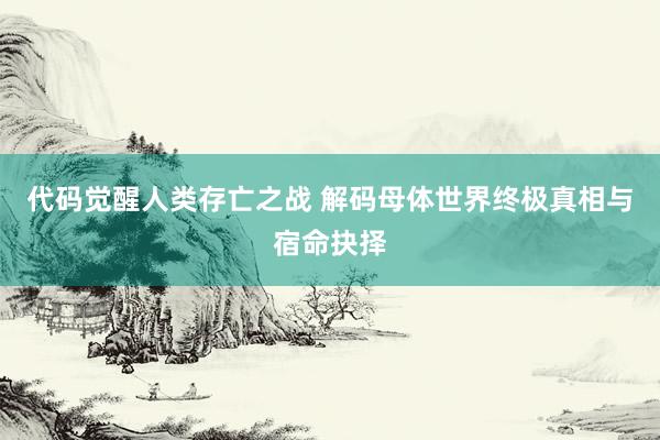 代码觉醒人类存亡之战 解码母体世界终极真相与宿命抉择