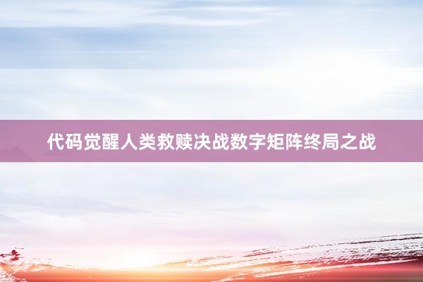 代码觉醒人类救赎决战数字矩阵终局之战