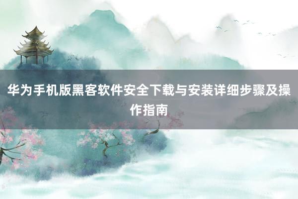 华为手机版黑客软件安全下载与安装详细步骤及操作指南