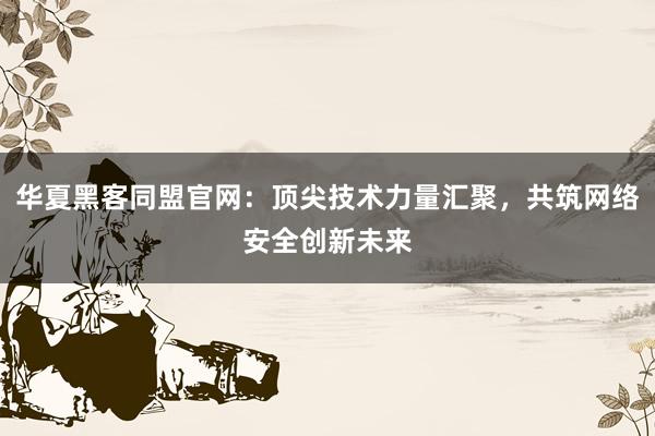 华夏黑客同盟官网：顶尖技术力量汇聚，共筑网络安全创新未来