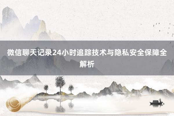 微信聊天记录24小时追踪技术与隐私安全保障全解析