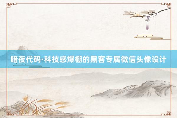 暗夜代码·科技感爆棚的黑客专属微信头像设计