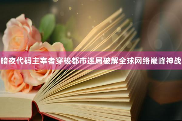 暗夜代码主宰者穿梭都市迷局破解全球网络巅峰神战