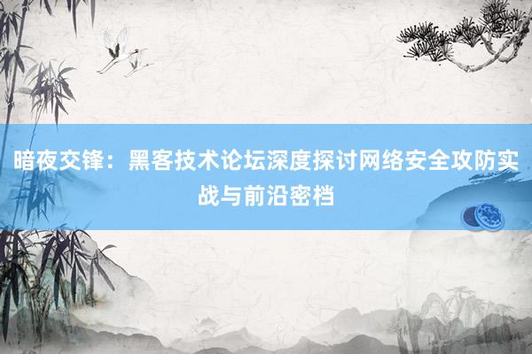 暗夜交锋：黑客技术论坛深度探讨网络安全攻防实战与前沿密档