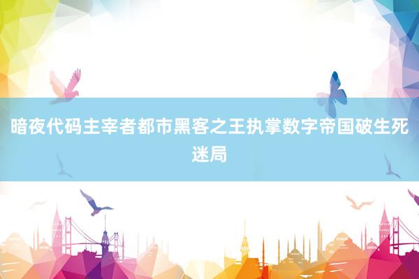 暗夜代码主宰者都市黑客之王执掌数字帝国破生死迷局