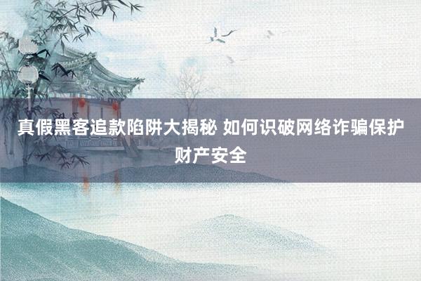 真假黑客追款陷阱大揭秘 如何识破网络诈骗保护财产安全