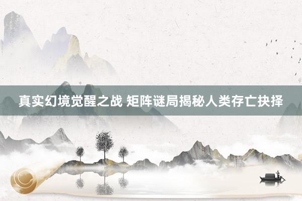 真实幻境觉醒之战 矩阵谜局揭秘人类存亡抉择