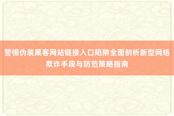 警惕伪装黑客网站链接入口陷阱全面剖析新型网络欺诈手段与防范策略指南