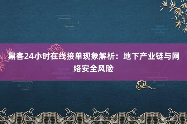 黑客24小时在线接单现象解析：地下产业链与网络安全风险