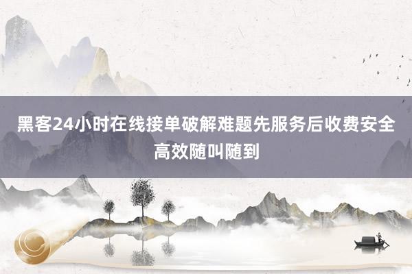 黑客24小时在线接单破解难题先服务后收费安全高效随叫随到