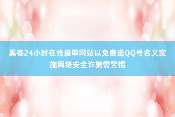黑客24小时在线接单网站以免费送QQ号名义实施网络安全诈骗需警惕