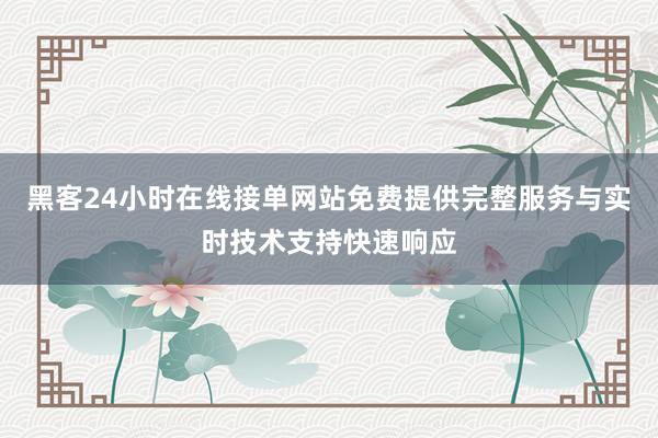 黑客24小时在线接单网站免费提供完整服务与实时技术支持快速响应