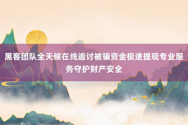 黑客团队全天候在线追讨被骗资金极速提现专业服务守护财产安全