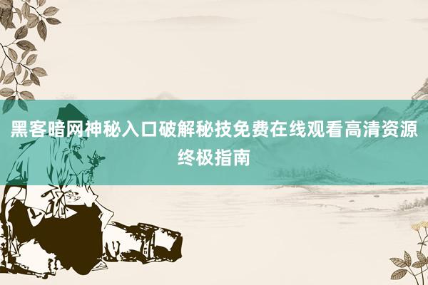 黑客暗网神秘入口破解秘技免费在线观看高清资源终极指南