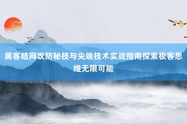 黑客暗网攻防秘技与尖端技术实战指南探索极客思维无限可能