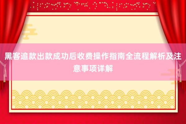 黑客追款出款成功后收费操作指南全流程解析及注意事项详解