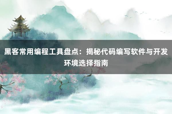 黑客常用编程工具盘点:揭秘代码编写软件与开发环境选择指南