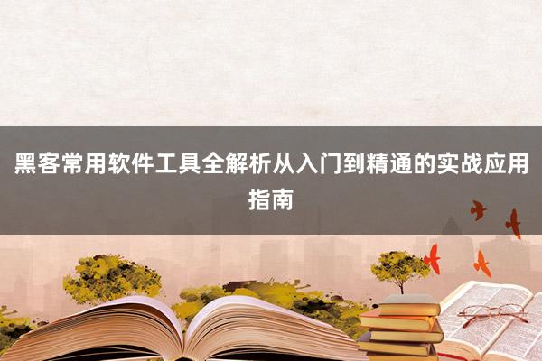 黑客常用软件工具全解析从入门到精通的实战应用指南