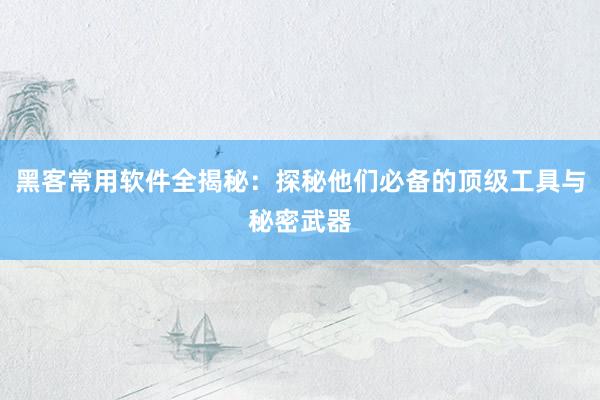 黑客常用软件全揭秘：探秘他们必备的顶级工具与秘密武器