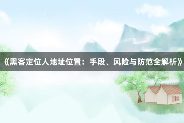 《黑客定位人地址位置：手段、风险与防范全解析》