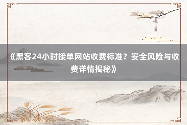 《黑客24小时接单网站收费标准？安全风险与收费详情揭秘》