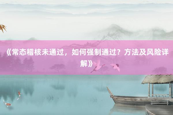 《常态稽核未通过，如何强制通过？方法及风险详解》
