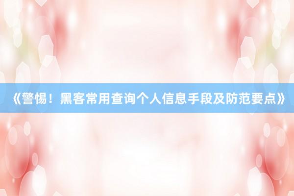 《警惕！黑客常用查询个人信息手段及防范要点》